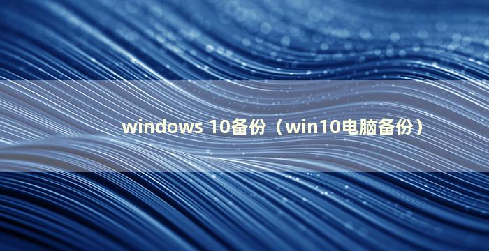 windows 10备份（win10电脑备份）